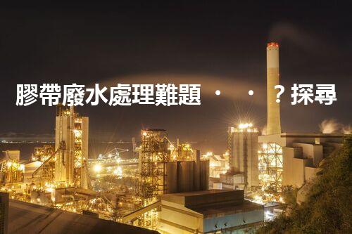 膠帶廢水處理難題？探尋高效低耗的綠色解決方案！